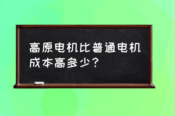 高原电机的优缺点 高原电机比普通电机成本高多少？