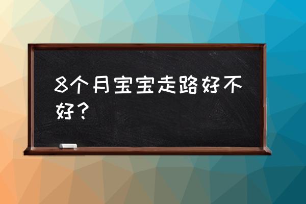 过早学走路对孩子有什么好处 8个月宝宝走路好不好？