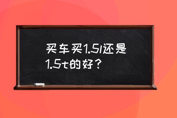 汽车1.2t和1.5t什么意思 买车买1.5l还是1.5t的好？