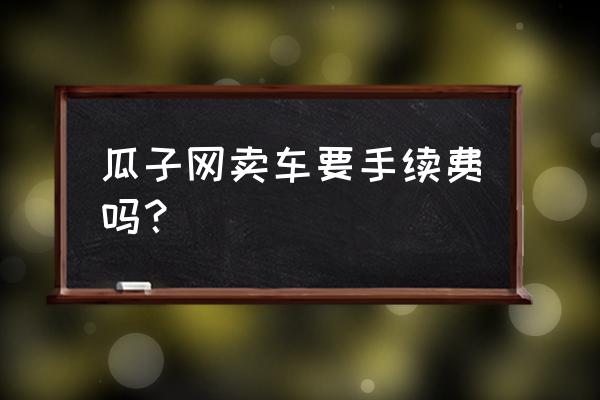 瓜子二手车卖车怎么卖高价 瓜子网卖车要手续费吗？