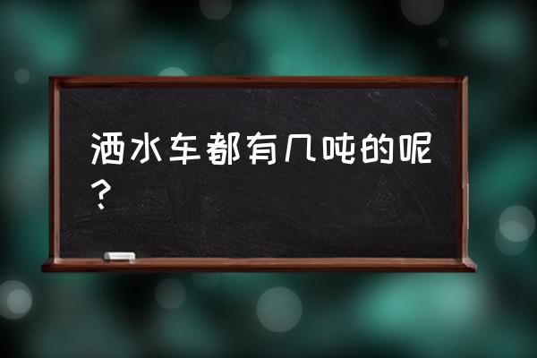 10立方米洒水车罐体多少钱 洒水车都有几吨的呢？