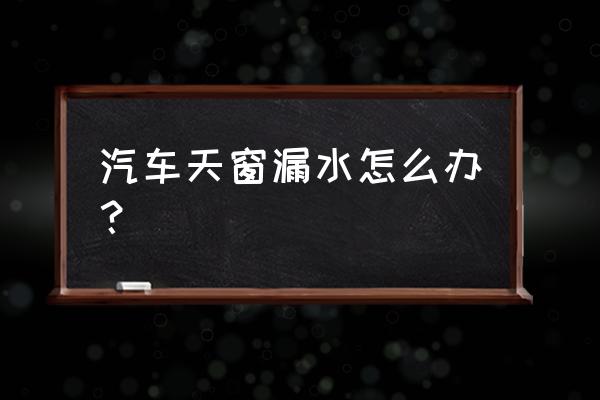 天窗保养方法和步骤 汽车天窗漏水怎么办？