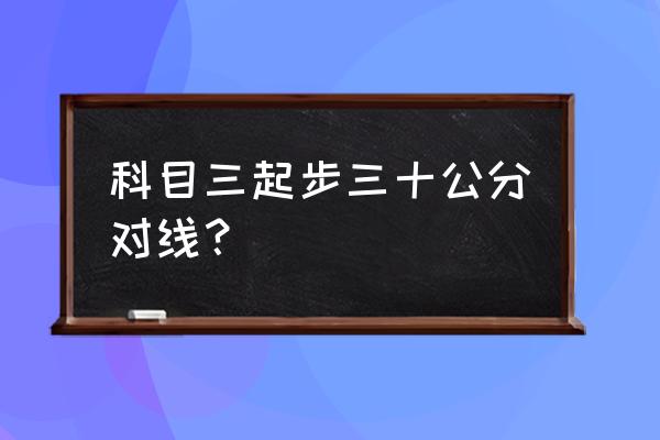 车边距离30公分如何判断 科目三起步三十公分对线？