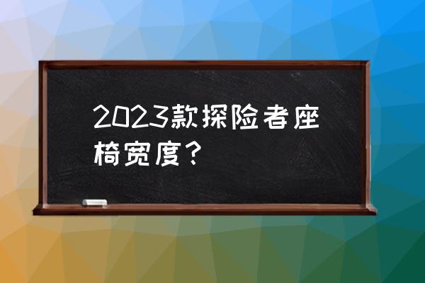 途昂2023新款刷ecu 2023款探险者座椅宽度？