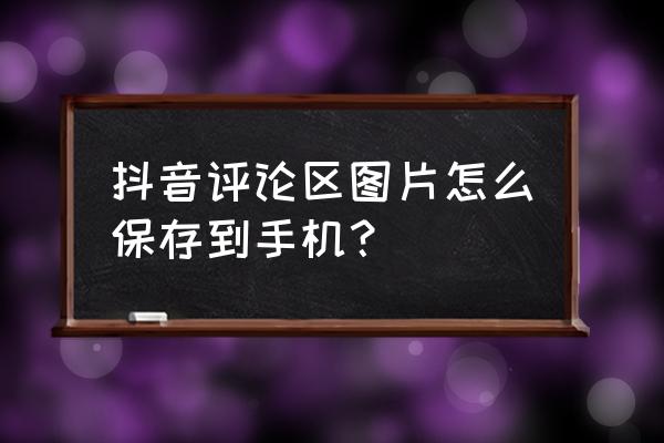 抖音评论区里的图片怎么提取 抖音评论区图片怎么保存到手机？