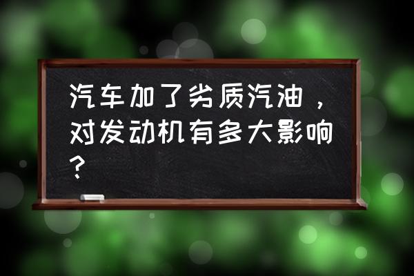 不小心加了劣质汽油会有啥后果 汽车加了劣质汽油，对发动机有多大影响？