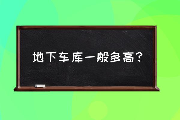 地库倒车入库停车点怎样看最准确 地下车库一般多高？