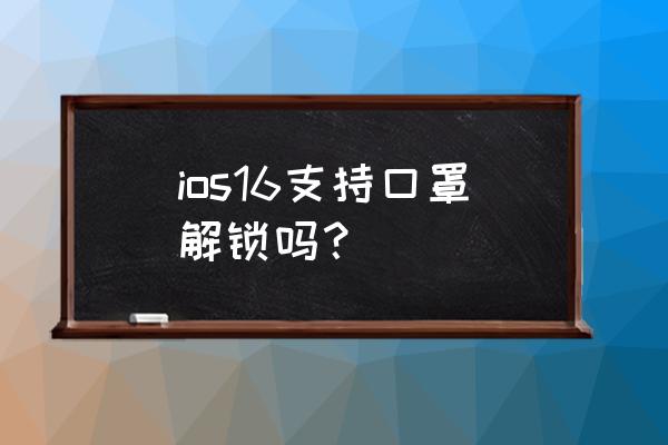 ios15.3戴口罩解锁 ios16支持口罩解锁吗？