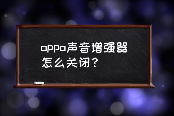 苹果手机放大器如何关闭 oppo声音增强器怎么关闭？