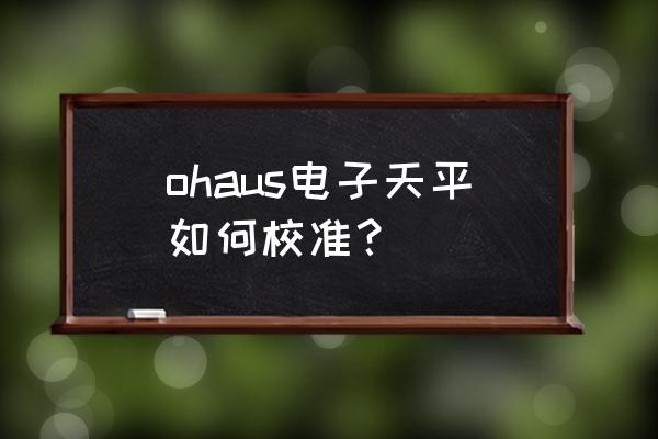 电子天平调平方法 ohaus电子天平如何校准？