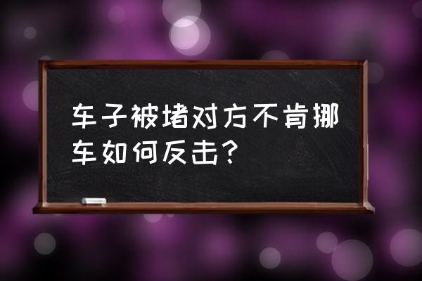 车恶意被堵了怎么联系车主 车子被堵对方不肯挪车如何反击？