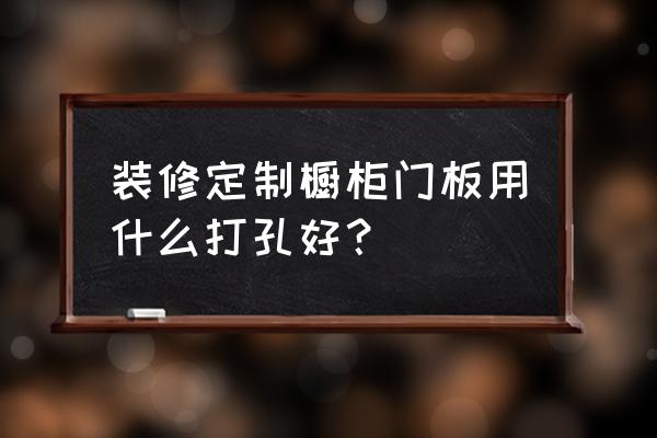 台钻怎么打孔最准确 装修定制橱柜门板用什么打孔好？