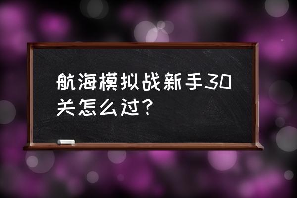 新手艾斯 怎么玩儿 航海模拟战新手30关怎么过？