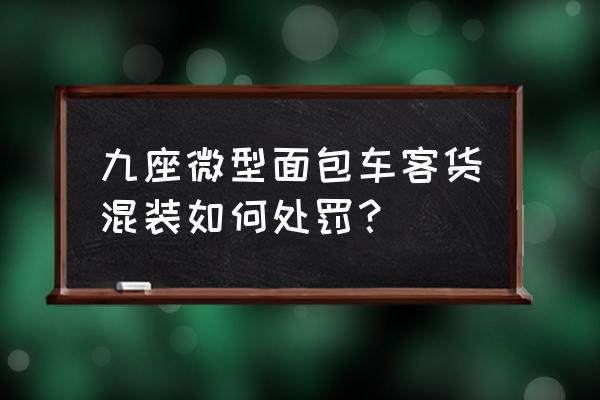 面包车客货混装归哪里 九座微型面包车客货混装如何处罚？