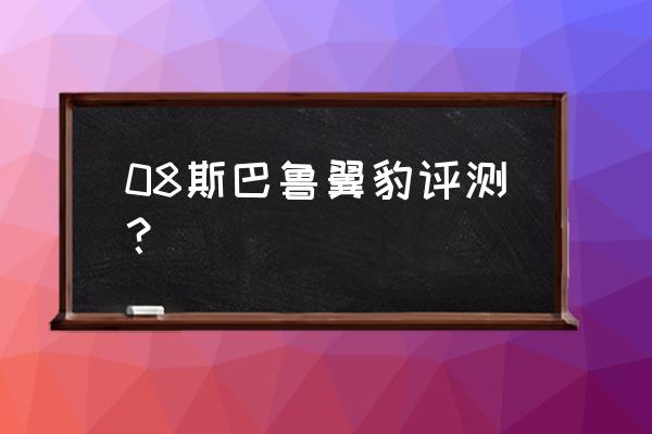 斯巴鲁翼豹值不值得入手 08斯巴鲁翼豹评测？