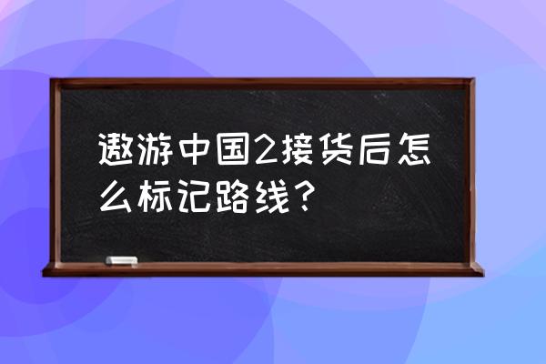 欧洲卡车模拟2遨游中国 遨游中国2接货后怎么标记路线？