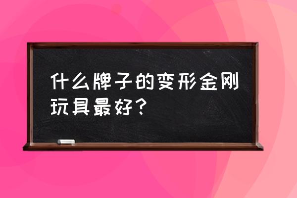 变形金刚玩具买什么样好 什么牌子的变形金刚玩具最好？