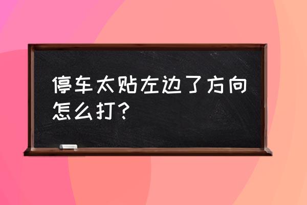 侧方停车太靠外怎么调 停车太贴左边了方向怎么打？