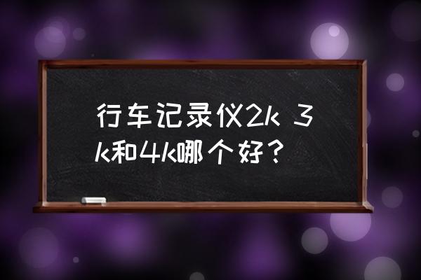 行车记录仪好和不好的差别 行车记录仪2k 3k和4k哪个好？