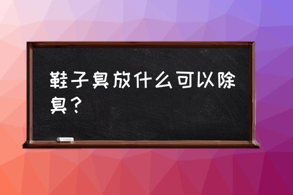 鞋子有臭味怎么办最快最有效 鞋子臭放什么可以除臭？