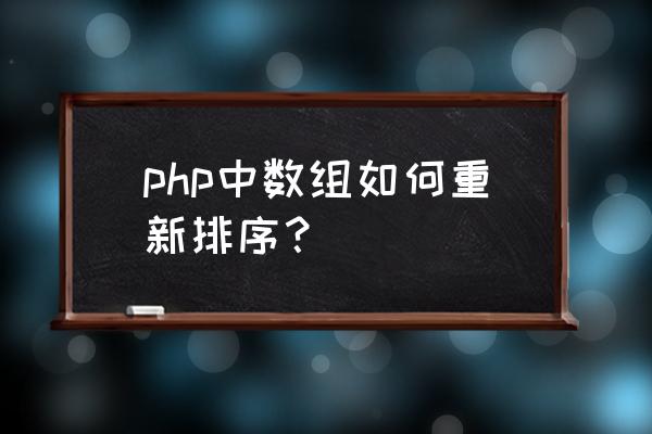 php输出数组中所有元素 php中数组如何重新排序？