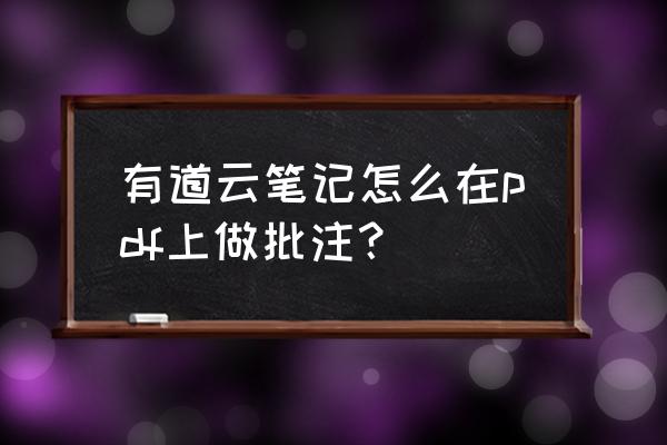 pdf如何打开就显示批注 有道云笔记怎么在pdf上做批注？