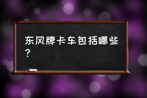 东风8座有哪些车型 东风牌卡车包括哪些？