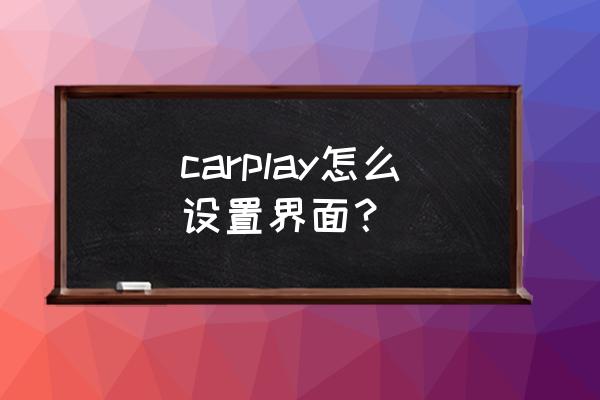 carplay手机设置怎么打开 carplay怎么设置界面？