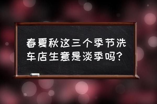 春天洗车注意哪些事项 春夏秋这三个季节洗车店生意是淡季吗？