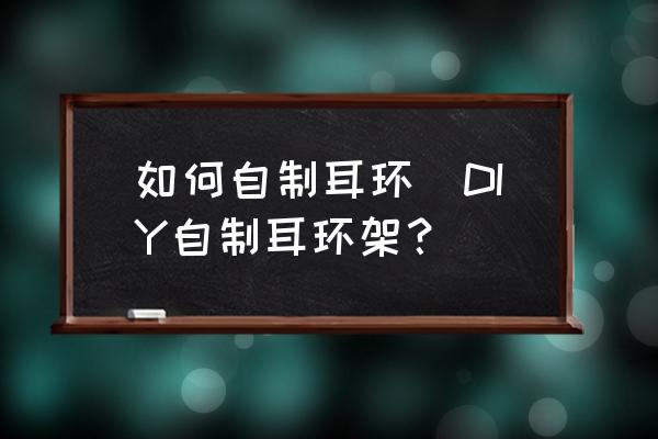 画简单耳环 如何自制耳环|DIY自制耳环架？