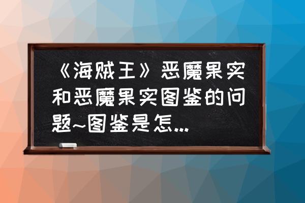 海贼王恶魔果实对照表图 《海贼王》恶魔果实和恶魔果实图鉴的问题~图鉴是怎么来的呢？