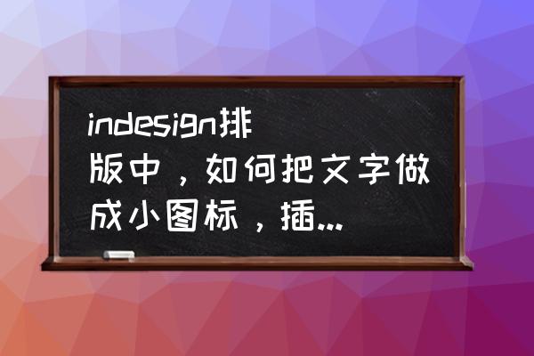 id文字怎么设置两端对齐 indesign排版中，如何把文字做成小图标，插入到文本当中，还可以随着文本移动？