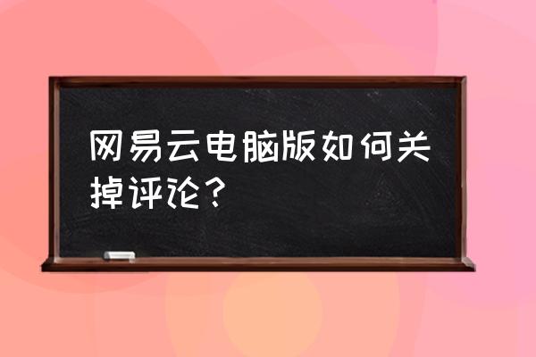 网易云别人评论我的评论怎么删 网易云电脑版如何关掉评论？