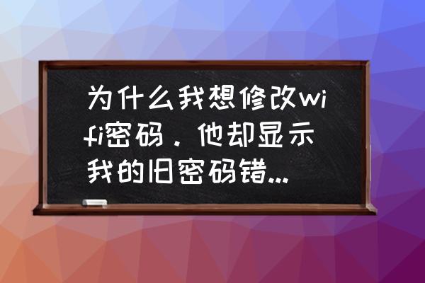 wifi恢复出厂设置忘了初始密码 为什么我想修改wifi密码。他却显示我的旧密码错了，可是前十几分钟我还用这个密码登录了wifi啊？