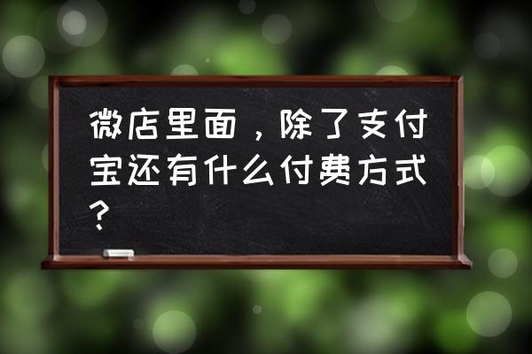 微店怎么开通后台支付 微店里面，除了支付宝还有什么付费方式？