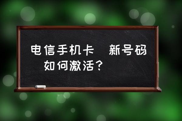 电信新办的副卡怎么激活 电信手机卡(新号码)如何激活？