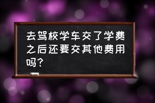 考驾照除了报名费还要交哪些费用 去驾校学车交了学费之后还要交其他费用吗？