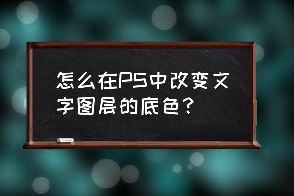 套用模板怎么改字体颜色 怎么在PS中改变文字图层的底色？