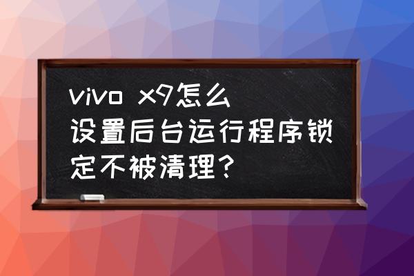 vivox9怎么把后台运行的关掉 vivo x9怎么设置后台运行程序锁定不被清理？