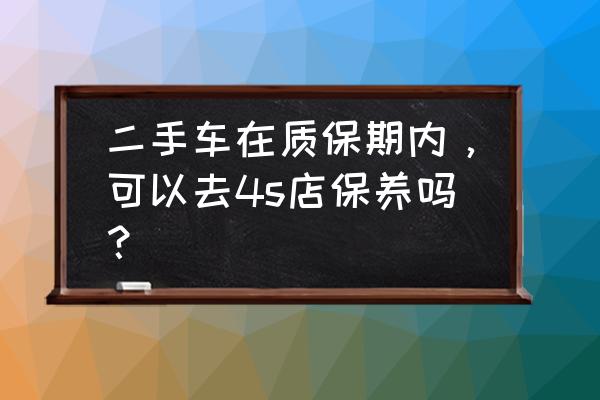 买了二手车要去4s店保养吗 二手车在质保期内，可以去4s店保养吗？