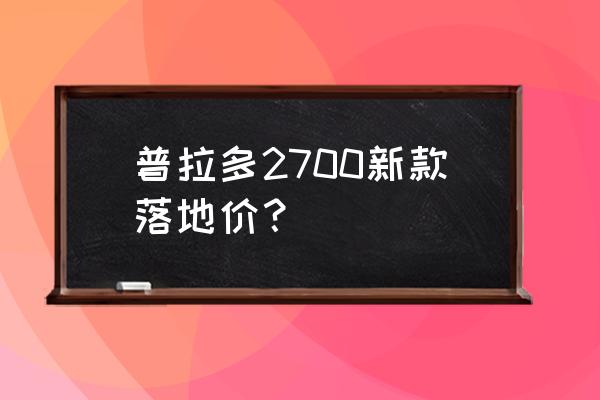 中东版霸道2700最高配价格是多少 普拉多2700新款落地价？