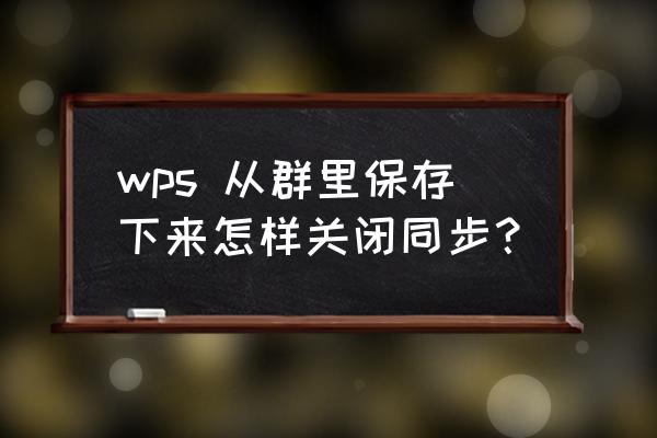 wps共享文件夹如何同步 wps 从群里保存下来怎样关闭同步？