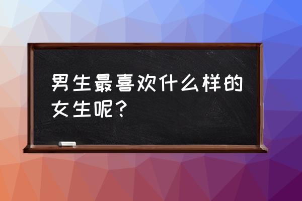 真正喜欢一个女生是啥感觉呢 男生最喜欢什么样的女生呢？