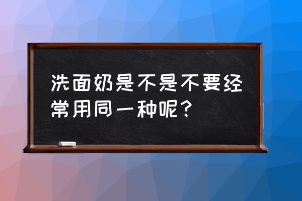 洗面奶不应该经常用吗 洗面奶是不是不要经常用同一种呢？