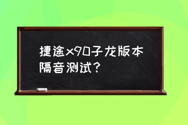 捷途子龙值不值得买 捷途x90子龙版本隔音测试？