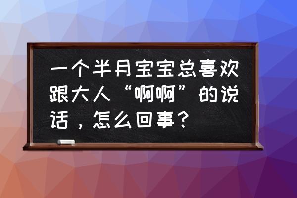 与婴儿正确的沟通方式 一个半月宝宝总喜欢跟大人“啊啊”的说话，怎么回事？