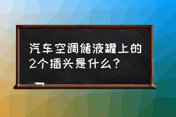 干燥储液器位置 汽车空调储液罐上的2个插头是什么？