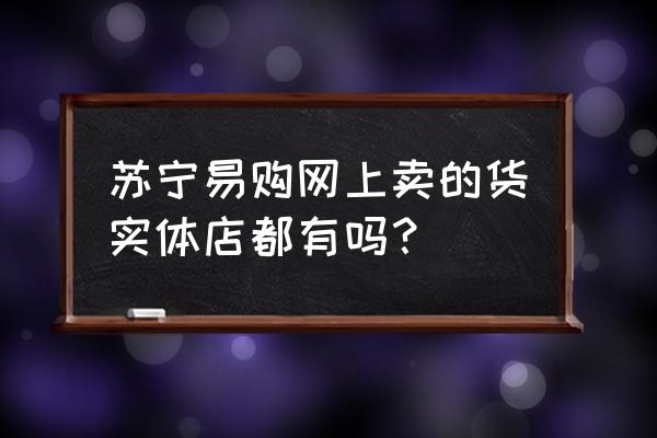 苏宁易购怎么网上付款实体店提货 苏宁易购网上卖的货实体店都有吗？