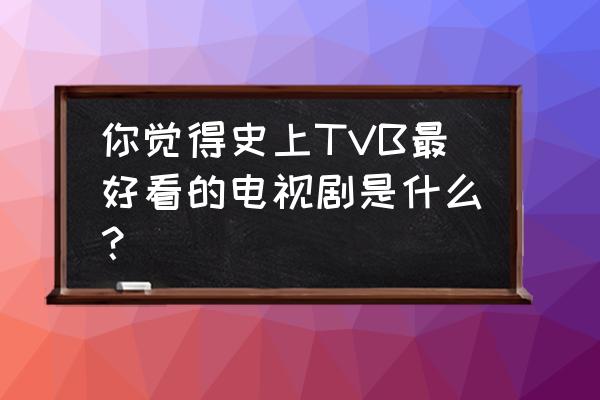 九五至尊粤语全集 你觉得史上TVB最好看的电视剧是什么？