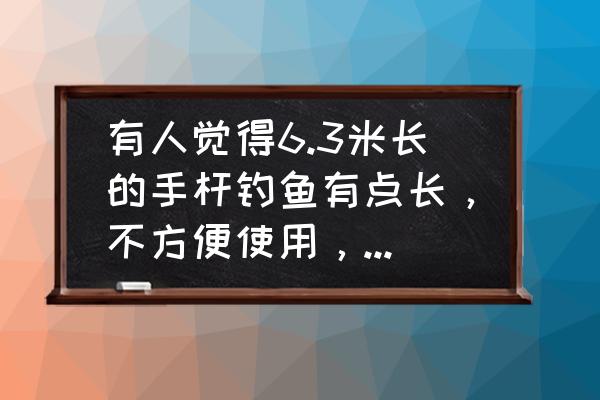 台钓造成肘关节疼痛怎么办 有人觉得6.3米长的手杆钓鱼有点长，不方便使用，你怎么看？应该怎么办？